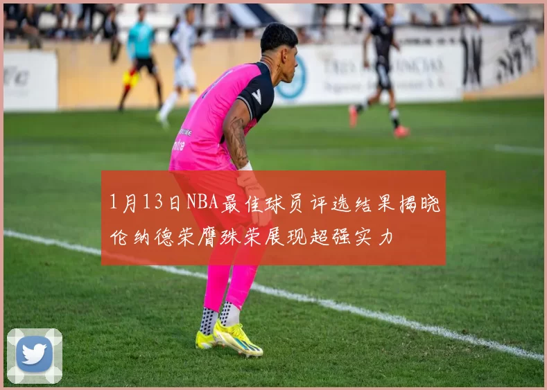 1月13日NBA最佳球员评选结果揭晓伦纳德荣膺殊荣展现超强实力