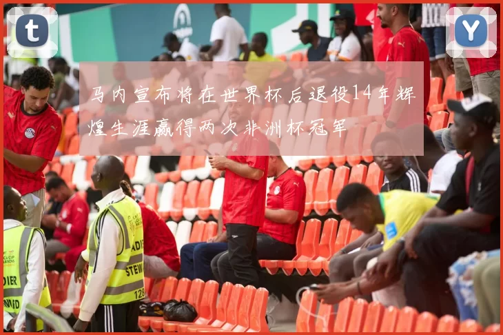 马内宣布将在世界杯后退役14年辉煌生涯赢得两次非洲杯冠军