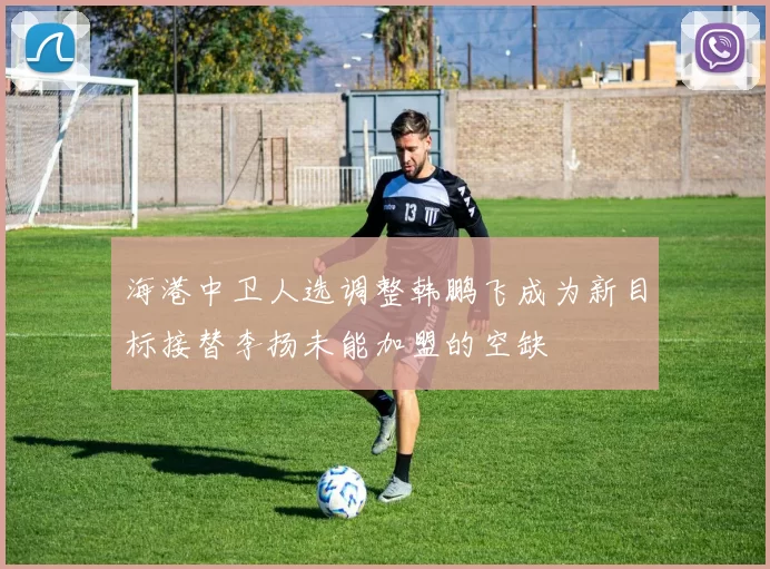 海港中卫人选调整韩鹏飞成为新目标接替李扬未能加盟的空缺