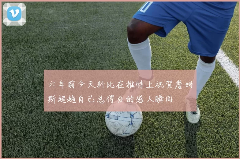 六年前今天科比在推特上祝贺詹姆斯超越自己总得分的感人瞬间