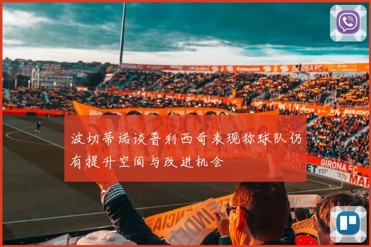 波切蒂诺谈普利西奇表现称球队仍有提升空间与改进机会