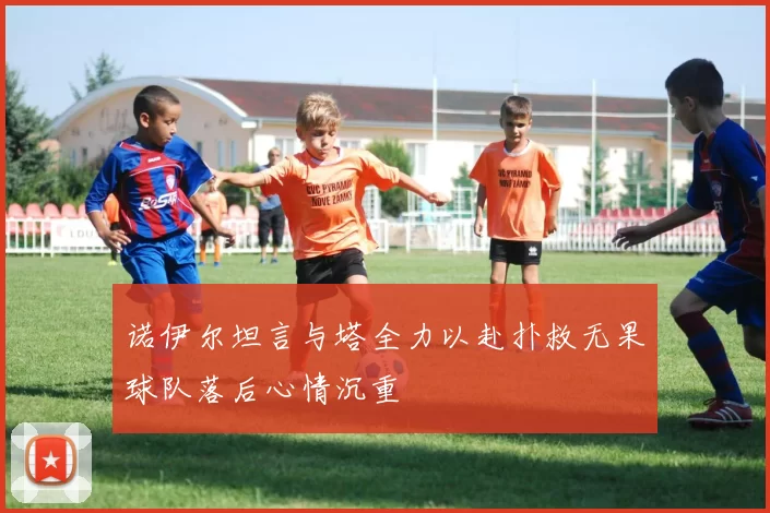 诺伊尔坦言与塔全力以赴扑救无果球队落后心情沉重