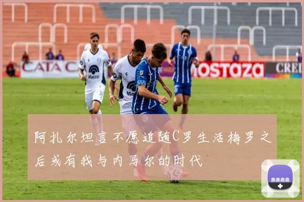 阿扎尔坦言不愿追随C罗生活梅罗之后或有我与内马尔的时代
