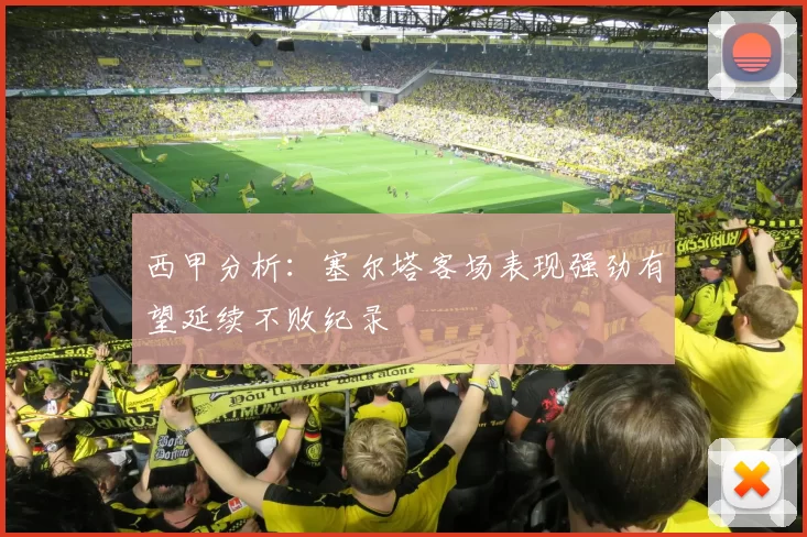 西甲分析：塞尔塔客场表现强劲有望延续不败纪录