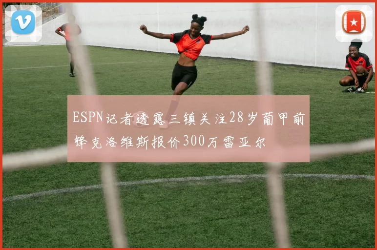 ESPN记者透露三镇关注28岁葡甲前锋克洛维斯报价300万雷亚尔
