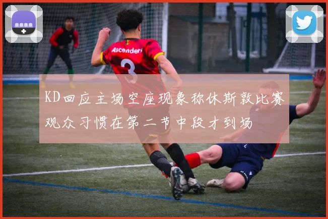 KD回应主场空座现象称休斯敦比赛观众习惯在第二节中段才到场