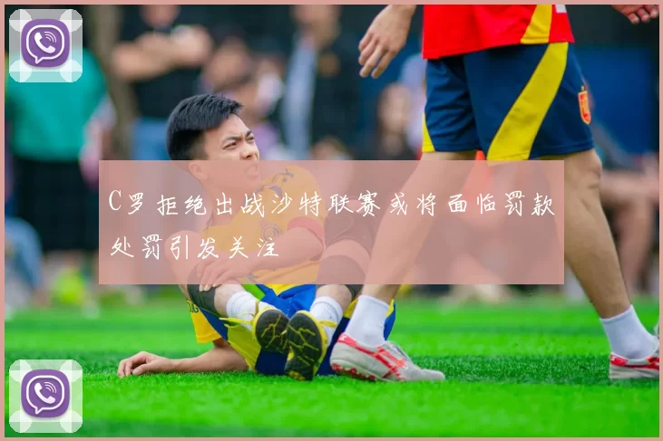 C罗拒绝出战沙特联赛或将面临罚款处罚引发关注