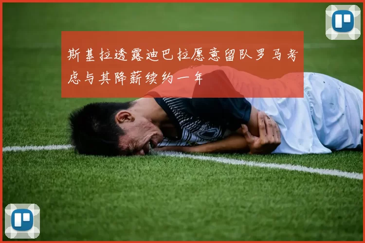 斯基拉透露迪巴拉愿意留队罗马考虑与其降薪续约一年
